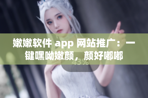 嫩嫩軟件 app 網(wǎng)站推廣：一鍵嘿呦嫩顏，顏好嘟嘟