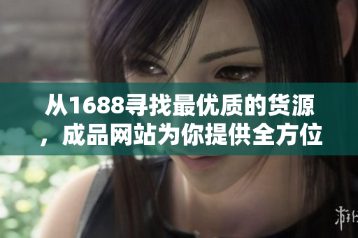 從1688尋找最優(yōu)質(zhì)的貨源，成品網(wǎng)站為你提供全方位服務(wù)