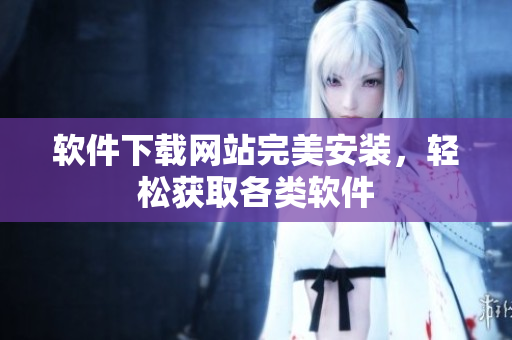 軟件下載網(wǎng)站完美安裝，輕松獲取各類軟件