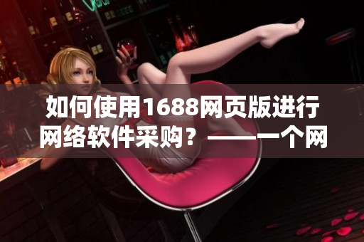 如何使用1688網頁版進行網絡軟件采購？——一個網絡軟件編輯的實用教程