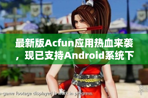 最新版Acfun應(yīng)用熱血來襲，現(xiàn)已支持Android系統(tǒng)下載