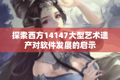 探索西方14147大型藝術(shù)遺產(chǎn)對軟件發(fā)展的啟示