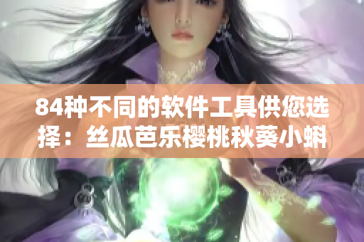 84種不同的軟件工具供您選擇：絲瓜芭樂(lè)櫻桃秋葵小蝌蚪榴蓮的完美組合
