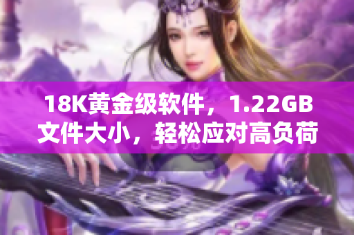 18K黃金級(jí)軟件，1.22GB文件大小，輕松應(yīng)對高負(fù)荷運(yùn)行！