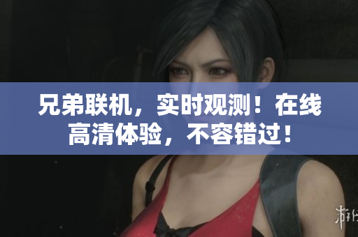 兄弟聯(lián)機(jī)，實(shí)時(shí)觀測！在線高清體驗(yàn)，不容錯(cuò)過！