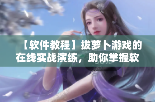 【軟件教程】拔蘿卜游戲的在線實戰(zhàn)演練，助你掌握軟件操作技巧