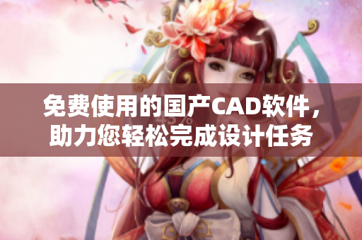免費使用的國產(chǎn)CAD軟件，助力您輕松完成設計任務