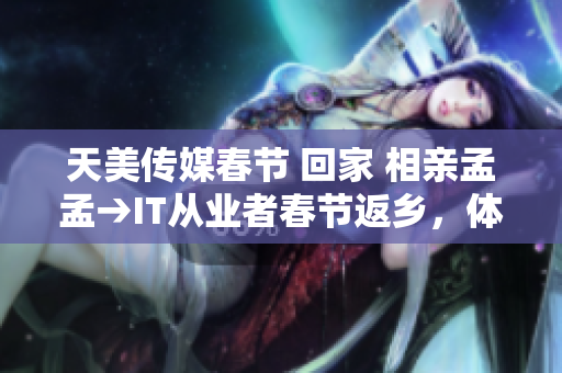 天美傳媒春節(jié) 回家 相親孟孟→IT從業(yè)者春節(jié)返鄉(xiāng)，體驗相親新趨勢