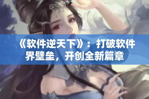 《軟件逆天下》：打破軟件界壁壘，開創(chuàng)全新篇章