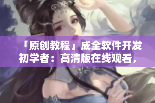 「原創(chuàng)教程」成全軟件開發(fā)初學者：高清版在線觀看，助力編程快速入門！