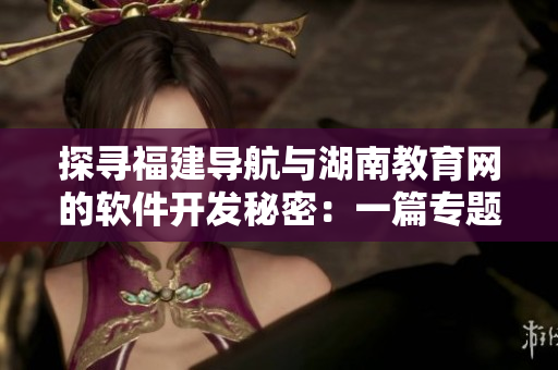 探尋福建導(dǎo)航與湖南教育網(wǎng)的軟件開(kāi)發(fā)秘密：一篇專(zhuān)題報(bào)道