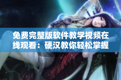 免費(fèi)完整版軟件教學(xué)視頻在線觀看：硬漢教你輕松掌握網(wǎng)絡(luò)軟件技能