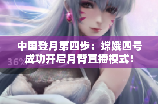 中國登月第四步：嫦娥四號成功開啟月背直播模式！