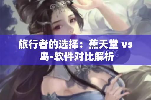 旅行者的選擇：蕉天堂 vs 鳥(niǎo)-軟件對(duì)比解析