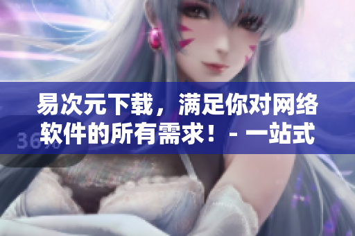 易次元下載，滿足你對(duì)網(wǎng)絡(luò)軟件的所有需求！- 一站式軟件下載平臺(tái)
