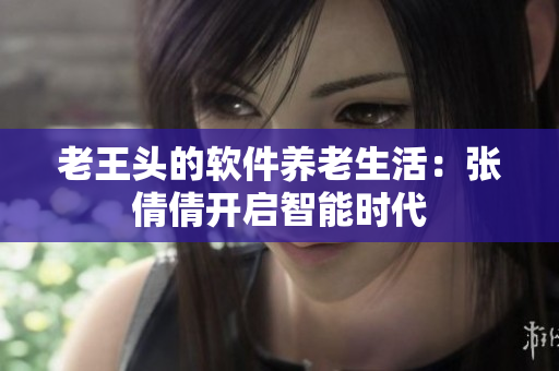 老王頭的軟件養(yǎng)老生活：張倩倩開(kāi)啟智能時(shí)代