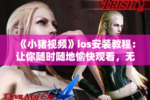 《小豬視頻》ios安裝教程：讓你隨時(shí)隨地愉快觀看，無(wú)需擔(dān)心下載失??！