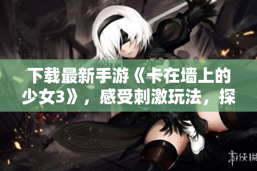 下載最新手游《卡在墻上的少女3》，感受刺激玩法，探尋新世界。