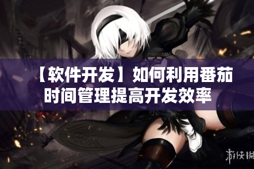 【軟件開發(fā)】如何利用番茄時(shí)間管理提高開發(fā)效率