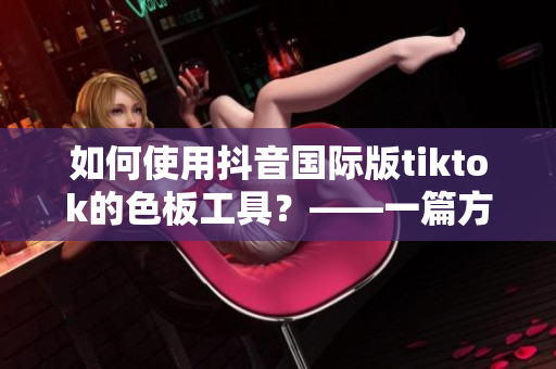 如何使用抖音國(guó)際版tiktok的色板工具？——一篇方法詳解