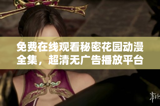 免費(fèi)在線觀看秘密花園動(dòng)漫全集，超清無(wú)廣告播放平臺(tái)
