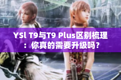 YSl T9與T9 Plus區(qū)別梳理：你真的需要升級嗎？