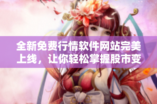 全新免費(fèi)行情軟件網(wǎng)站完美上線，讓你輕松掌握股市變化