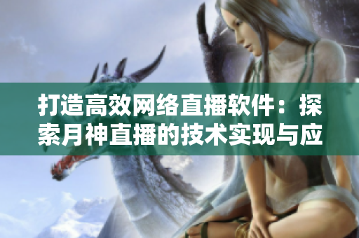 打造高效網(wǎng)絡(luò)直播軟件：探索月神直播的技術(shù)實(shí)現(xiàn)與應(yīng)用價值