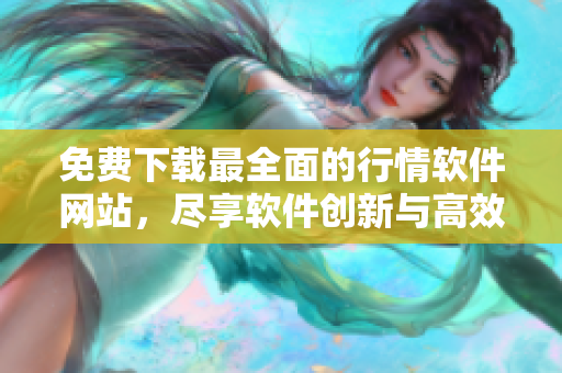 免費(fèi)下載最全面的行情軟件網(wǎng)站，盡享軟件創(chuàng)新與高效化！