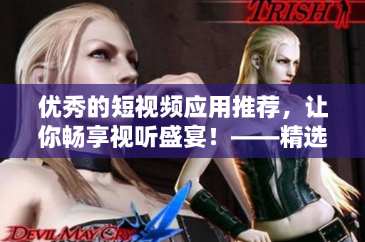優(yōu)秀的短視頻應(yīng)用推薦，讓你暢享視聽盛宴！——精選熱門軟件下載推薦