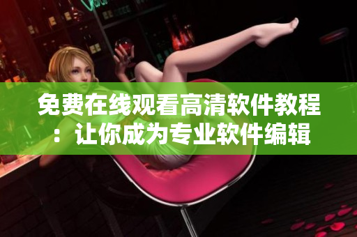 免費(fèi)在線觀看高清軟件教程：讓你成為專業(yè)軟件編輯