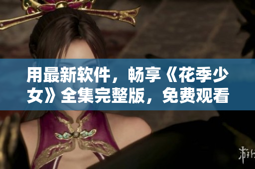 用最新軟件，暢享《花季少女》全集完整版，免費(fèi)觀看！