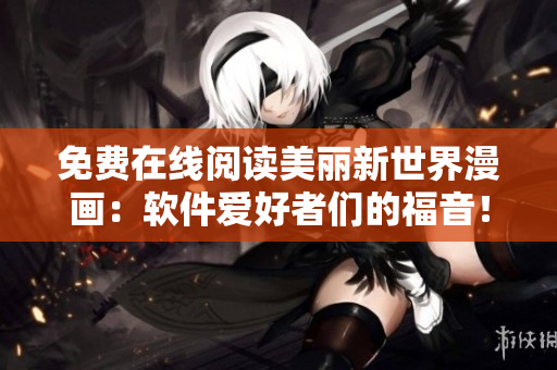 免費(fèi)在線閱讀美麗新世界漫畫：軟件愛好者們的福音！