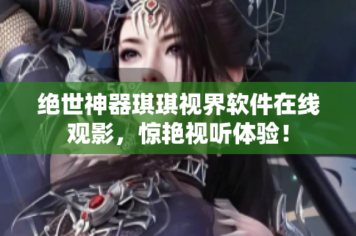絕世神器琪琪視界軟件在線觀影，驚艷視聽體驗(yàn)！