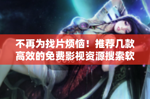 不再為找片煩惱！推薦幾款高效的免費影視資源搜索軟件