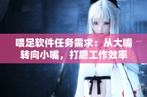 喂足軟件任務(wù)需求：從大嘴轉(zhuǎn)向小嘴，打磨工作效率