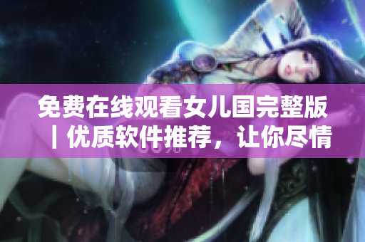 免費在線觀看女兒國完整版｜優(yōu)質(zhì)軟件推薦，讓你盡情暢玩