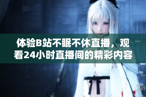 體驗B站不眠不休直播，觀看24小時直播間的精彩內(nèi)容