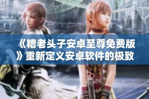 《糟老頭子安卓至尊免費(fèi)版》重新定義安卓軟件的極致體驗(yàn)