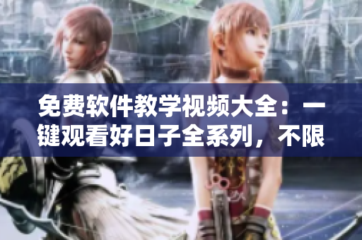 免費(fèi)軟件教學(xué)視頻大全：一鍵觀看好日子全系列，不限下載！
