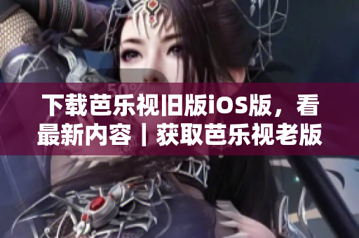 下載芭樂視舊版iOS版，看最新內(nèi)容｜獲取芭樂視老版本iOS版，谷粉們必備的福利