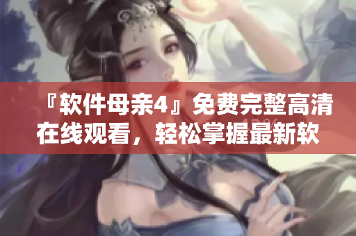『軟件母親4』免費(fèi)完整高清在線觀看，輕松掌握最新軟件技巧！