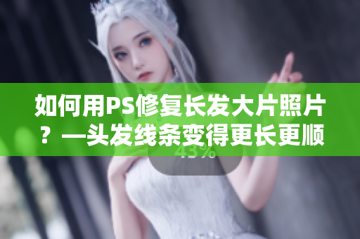 如何用PS修復(fù)長發(fā)大片照片？—頭發(fā)線條變得更長更順滑