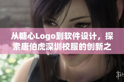 從糖心Logo到軟件設(shè)計(jì)，探索唐伯虎深圳校服的創(chuàng)新之路