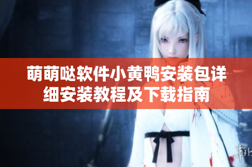 萌萌噠軟件小黃鴨安裝包詳細(xì)安裝教程及下載指南