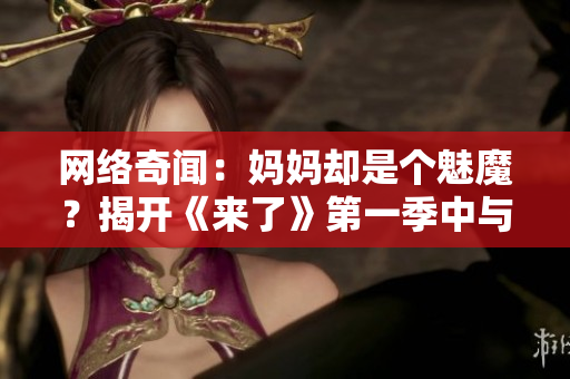 網(wǎng)絡(luò)奇聞：媽媽卻是個(gè)魅魔？揭開《來了》第一季中與軟件相關(guān)的秘密