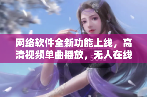 網(wǎng)絡(luò)軟件全新功能上線，高清視頻單曲播放，無人在線也能暢享