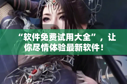 “軟件免費(fèi)試用大全”，讓你盡情體驗(yàn)最新軟件！