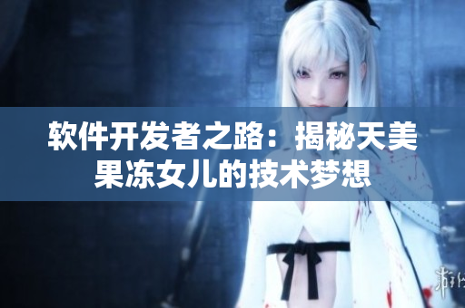 軟件開發(fā)者之路：揭秘天美果凍女兒的技術(shù)夢想