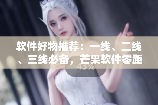 軟件好物推薦：一線、二線、三線必備，芒果軟件零距離體驗(yàn)